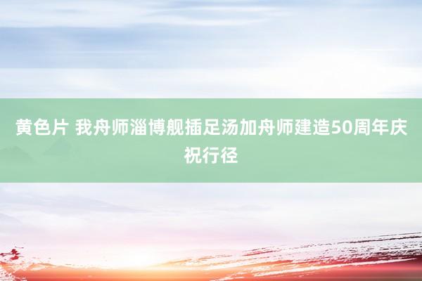 黄色片 我舟师淄博舰插足汤加舟师建造50周年庆祝行径