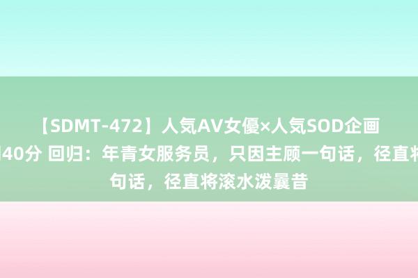 【SDMT-472】人気AV女優×人気SOD企画 女優祭7時間40分 回归：年青女服务员，只因主顾一句话，径直将滚水泼曩昔
