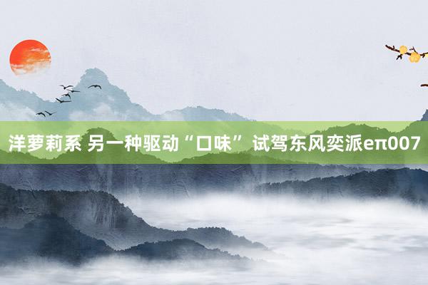 洋萝莉系 另一种驱动“口味” 试驾东风奕派eπ007
