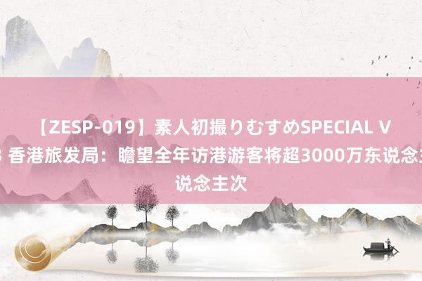 【ZESP-019】素人初撮りむすめSPECIAL Vol.3 香港旅发局：瞻望全年访港游客将超3000万东说念主次