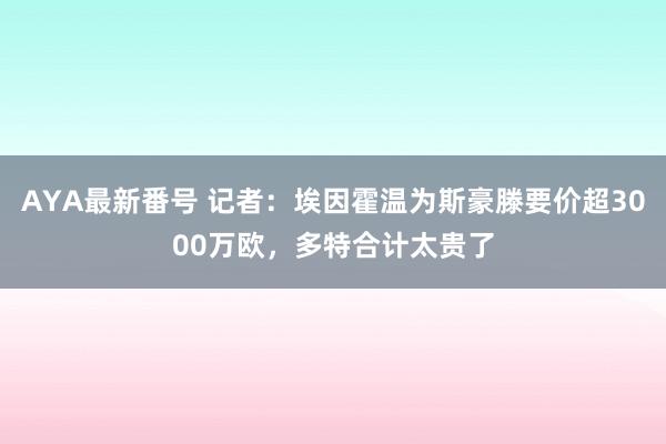 AYA最新番号 记者:埃因霍温为斯豪滕要价超3000万欧,多特合计太贵了