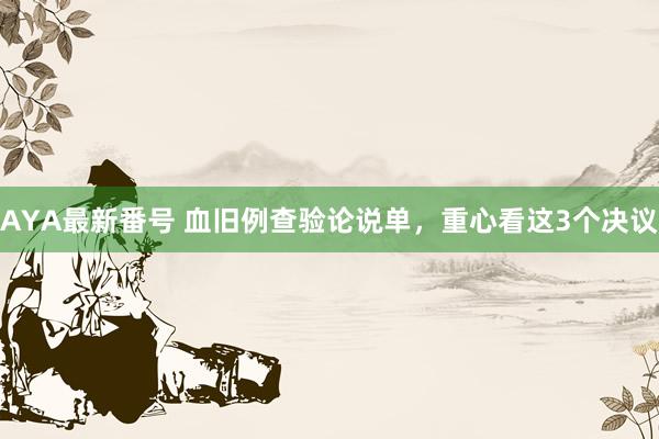 AYA最新番号 血旧例查验论说单,重心看这3个决议