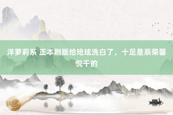 洋萝莉系 正本剧版给玱玹洗白了,十足是辰荣馨悦干的