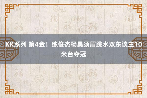 KK系列 第4金!练俊杰杨昊须眉跳水双东谈主10米台夺冠