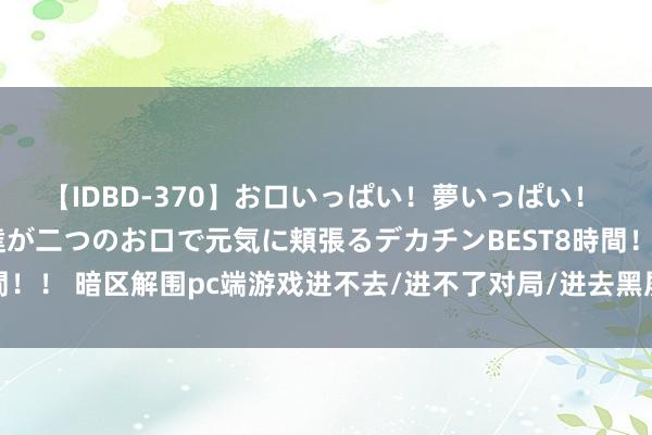 【IDBD-370】お口いっぱい！夢いっぱい！ MEGAマラ S級美女達が二つのお口で元気に頬張るデカチンBEST8時間！！ 暗区解围pc端游戏进不去/进不了对局/进去黑屏？不得不提这些决议