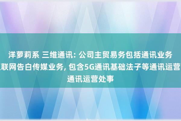 洋萝莉系 三维通讯: 公司主贸易务包括通讯业务和互联网告白传媒业务, 包含5G通讯基础法子等通讯运营处事