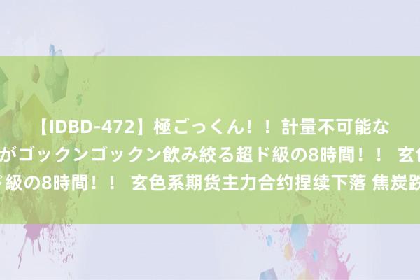 【IDBD-472】極ごっくん!!計量不可能な爆量ザーメンをS級女優がゴックンゴックン飲み絞る超ド級の8時間!! 玄色系期货主力合约捏续下落 焦炭跌超3%