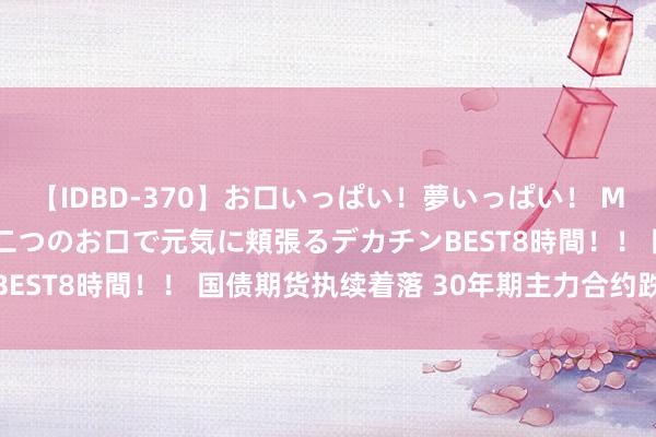 【IDBD-370】お口いっぱい！夢いっぱい！ MEGAマラ S級美女達が二つのお口で元気に頬張るデカチンBEST8時間！！ 国债期货执续着落 30年期主力合约跌1.00%