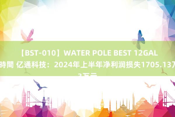 【BST-010】WATER POLE BEST 12GALs 8時間 亿通科技:2024年上半年净利润损失1705.13万元