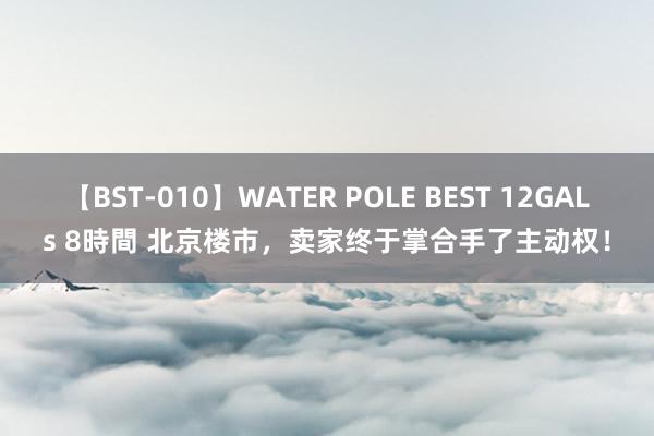 【BST-010】WATER POLE BEST 12GALs 8時間 北京楼市,卖家终于掌合手了主动权!