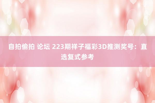 自拍偷拍 论坛 223期祥子福彩3D推测奖号：直选复式参考