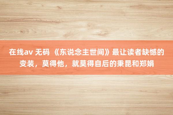 在线av 无码 《东说念主世间》最让读者缺憾的变装，莫得他，就莫得自后的秉昆和郑娟