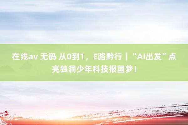 在线av 无码 从0到1，E路黔行｜“AI出发”点亮独洞少年科技报国梦！