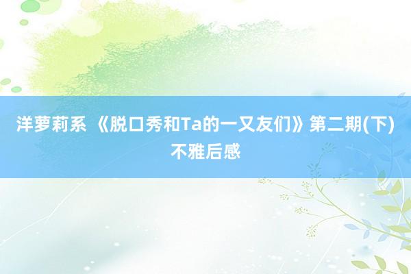 洋萝莉系 《脱口秀和Ta的一又友们》第二期(下)不雅后感