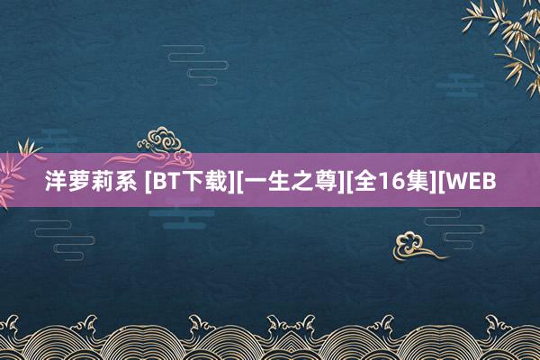 洋萝莉系 [BT下载][一生之尊][全16集][WEB