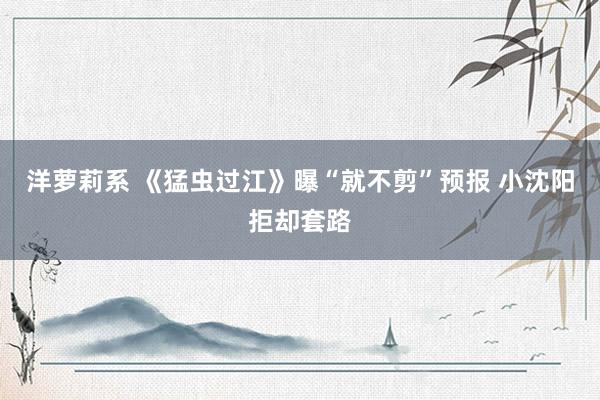 洋萝莉系 《猛虫过江》曝“就不剪”预报 小沈阳拒却套路