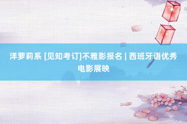 洋萝莉系 [见知考订]不雅影报名 | 西班牙语优秀电影展映