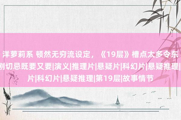 洋萝莉系 顿然无穷流设定，《19层》槽点太多令东谈主失望？影视剧切忌既要又要|演义|推理片|悬疑片|科幻片|悬疑推理|第19层|故事情节