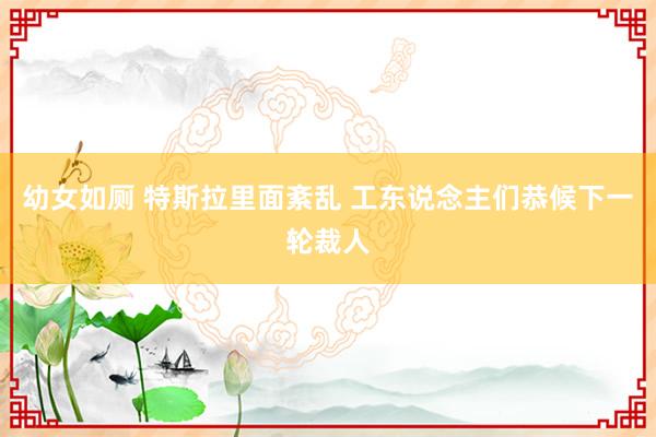 幼女如厕 特斯拉里面紊乱 工东说念主们恭候下一轮裁人