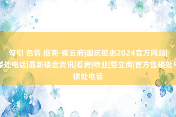 勾引 色情 招商·雍云府|国庆钜惠2024官方网站|售楼处电话|最新楼盘资讯|看房|物业|竖立商|官方售楼处电话