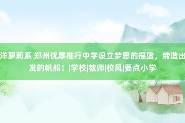 洋萝莉系 郑州优厚推行中学设立梦思的摇篮，缔造出发的帆船！|学校|教师|校风|要点小学
