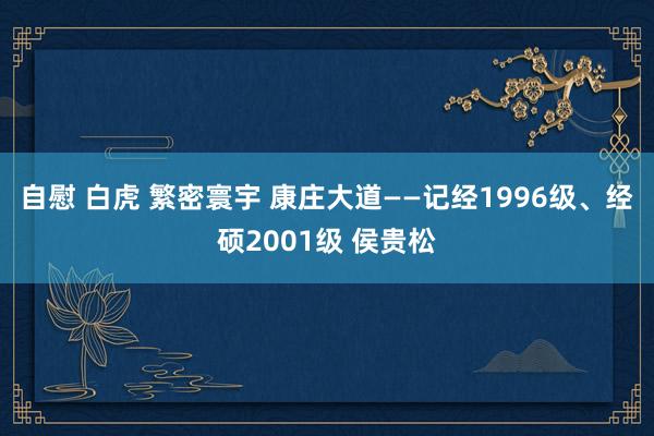 自慰 白虎 繁密寰宇 康庄大道——记经1996级、经硕2001级 侯贵松