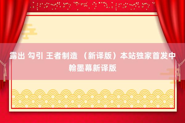 露出 勾引 王者制造 (新译版)本站独家首发中翰墨幕新译版