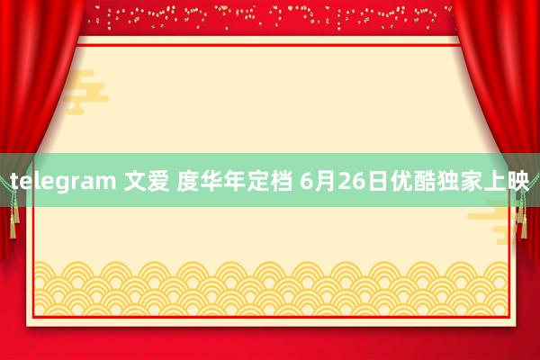 telegram 文爱 度华年定档 6月26日优酷独家上映