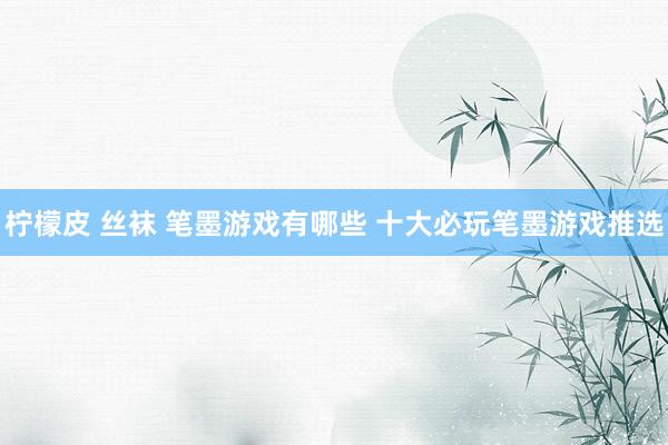 柠檬皮 丝袜 笔墨游戏有哪些 十大必玩笔墨游戏推选