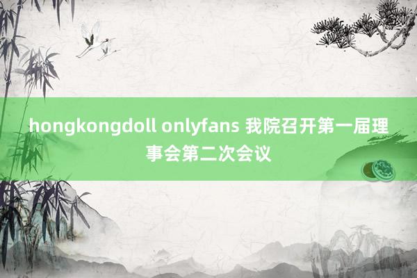hongkongdoll onlyfans 我院召开第一届理事会第二次会议