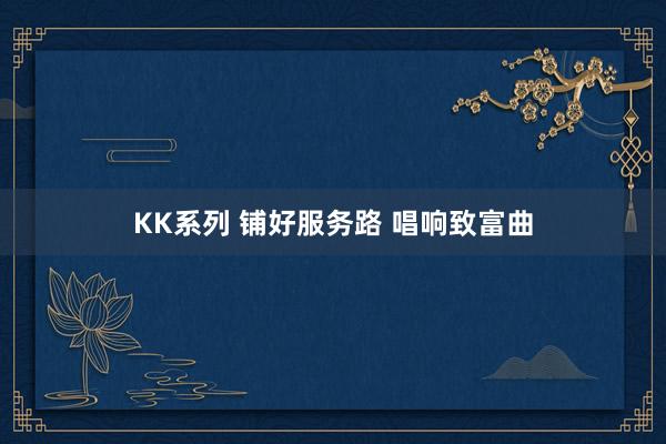 KK系列 铺好服务路 唱响致富曲
