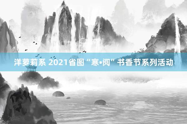 洋萝莉系 2021省图“寒•阅”书香节系列活动