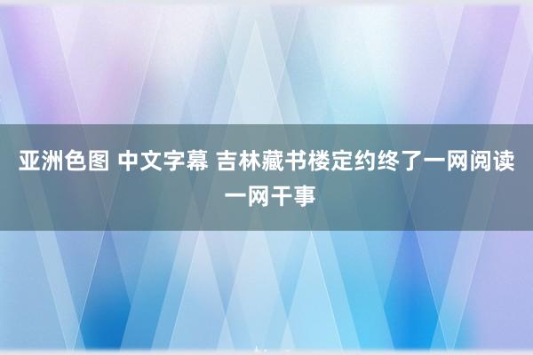 亚洲色图 中文字幕 吉林藏书楼定约终了一网阅读 一网干事