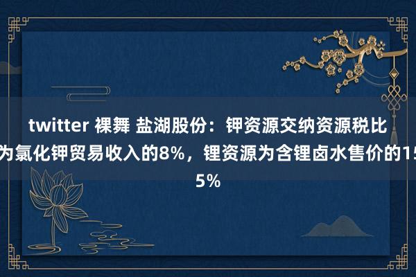 twitter 裸舞 盐湖股份：钾资源交纳资源税比例为氯化钾贸易收入的8%，锂资源为含锂卤水售价的15%