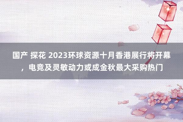 国产 探花 2023环球资源十月香港展行将开幕，电竞及灵敏动力或成金秋最大采购热门