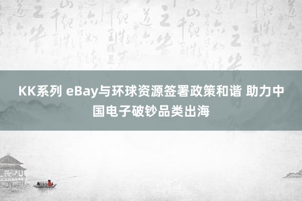 KK系列 eBay与环球资源签署政策和谐 助力中国电子破钞品类出海