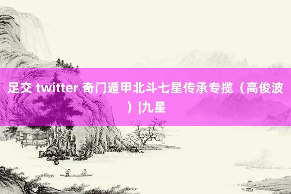 足交 twitter 奇门遁甲北斗七星传承专揽（高俊波）|九星