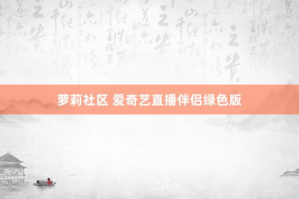 萝莉社区 爱奇艺直播伴侣绿色版