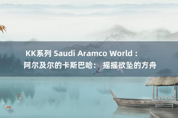 KK系列 Saudi Aramco World :        阿尔及尔的卡斯巴哈： 摇摇欲坠的方舟