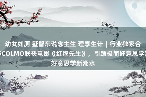 幼女如厕 墅智东说念主生 理享生计∣行业独家合营伙伴COLMO联袂电影《红毯先生》，引颈极简好意思学新潮水