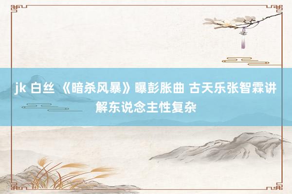 jk 白丝 《暗杀风暴》曝彭胀曲 古天乐张智霖讲解东说念主性复杂