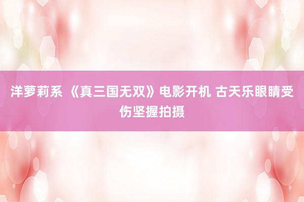 洋萝莉系 《真三国无双》电影开机 古天乐眼睛受伤坚握拍摄