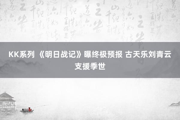 KK系列 《明日战记》曝终极预报 古天乐刘青云支援季世