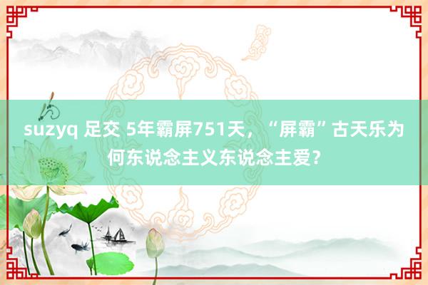 suzyq 足交 5年霸屏751天，“屏霸”古天乐为何东说念主义东说念主爱？