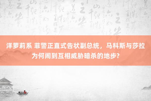 洋萝莉系 菲警正直式告状副总统，马科斯与莎拉为何闹到互相威胁暗杀的地步?