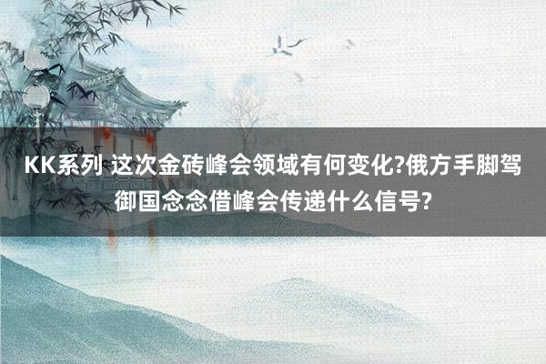 KK系列 这次金砖峰会领域有何变化?俄方手脚驾御国念念借峰会传递什么信号?
