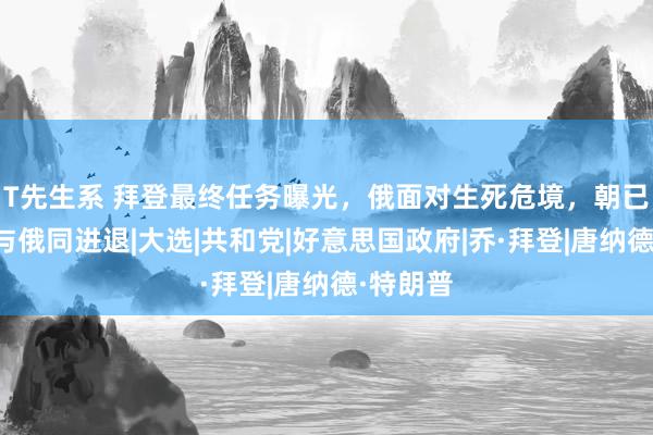 T先生系 拜登最终任务曝光，俄面对生死危境，朝已表态，与俄同进退|大选|共和党|好意思国政府|乔·拜登|唐纳德·特朗普