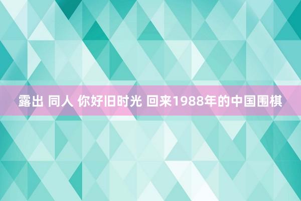 露出 同人 你好旧时光 回来1988年的中国围棋