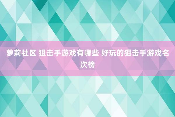萝莉社区 狙击手游戏有哪些 好玩的狙击手游戏名次榜