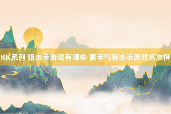 KK系列 狙击手游戏有哪些 高手气狙击手游戏名次榜